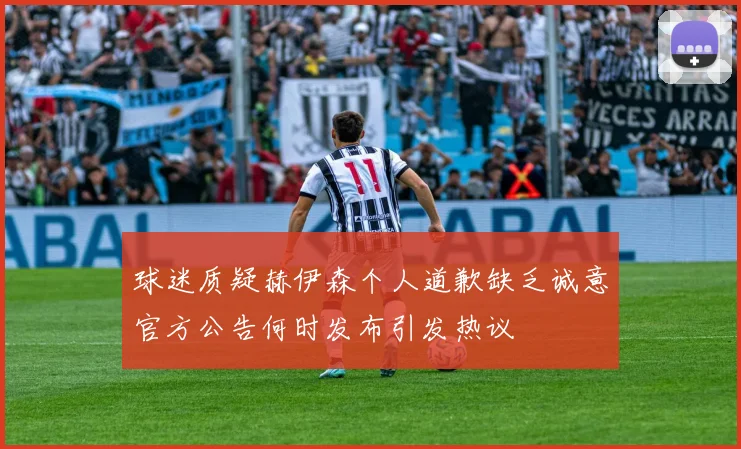 球迷质疑赫伊森个人道歉缺乏诚意官方公告何时发布引发热议