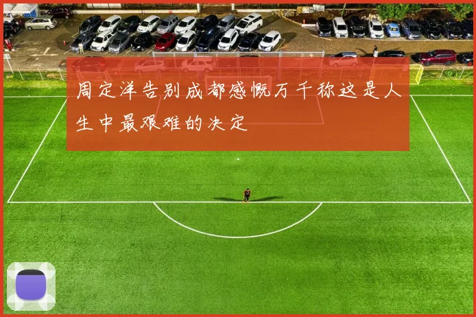 周定洋告别成都感慨万千称这是人生中最艰难的决定