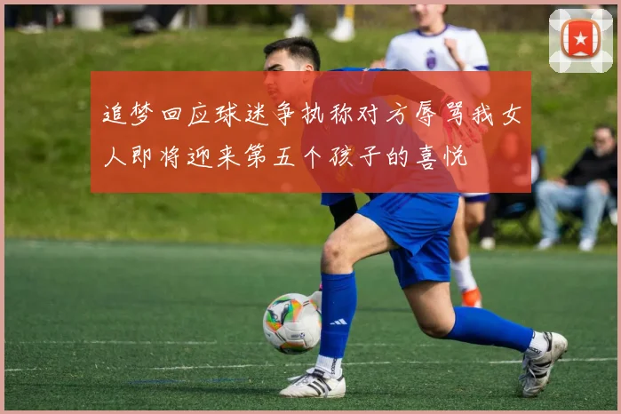 追梦回应球迷争执称对方辱骂我女人即将迎来第五个孩子的喜悦