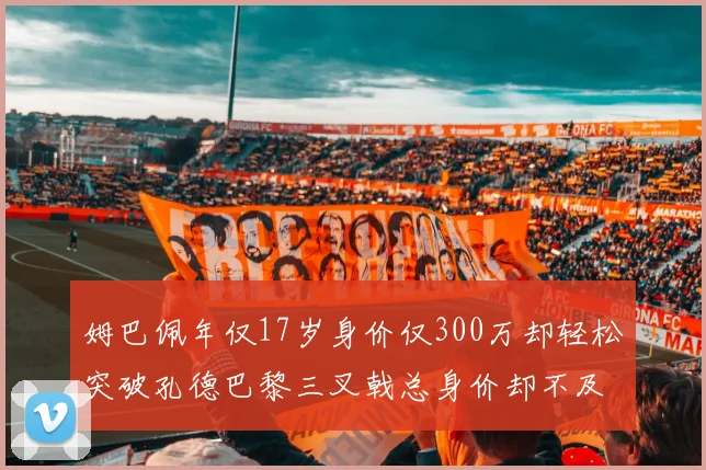 姆巴佩年仅17岁身价仅300万却轻松突破孔德巴黎三叉戟总身价却不及亚马尔一半