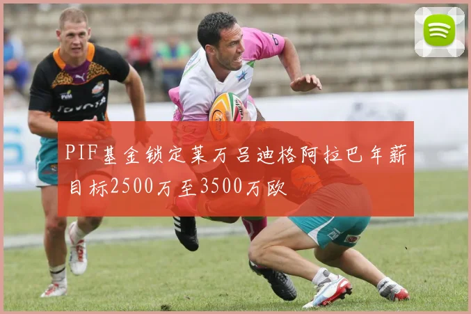PIF基金锁定莱万吕迪格阿拉巴年薪目标2500万至3500万欧