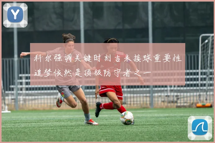 科尔强调关键时刻吉米接球重要性追梦依然是顶级防守者之一