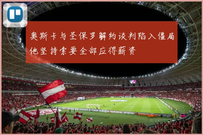 奥斯卡与圣保罗解约谈判陷入僵局他坚持索要全部应得薪资