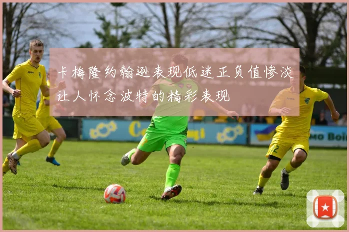 卡梅隆约翰逊表现低迷正负值惨淡让人怀念波特的精彩表现