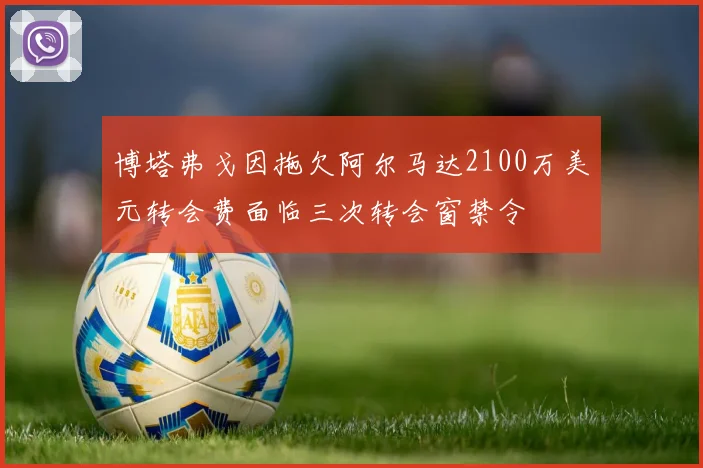 博塔弗戈因拖欠阿尔马达2100万美元转会费面临三次转会窗禁令