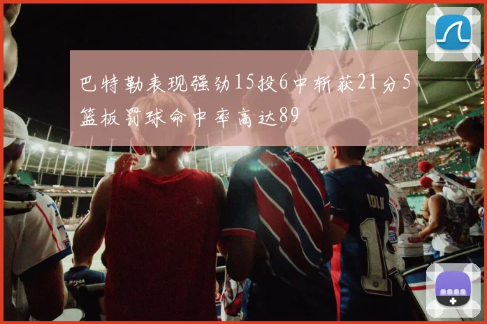 巴特勒表现强劲15投6中斩获21分5篮板罚球命中率高达89