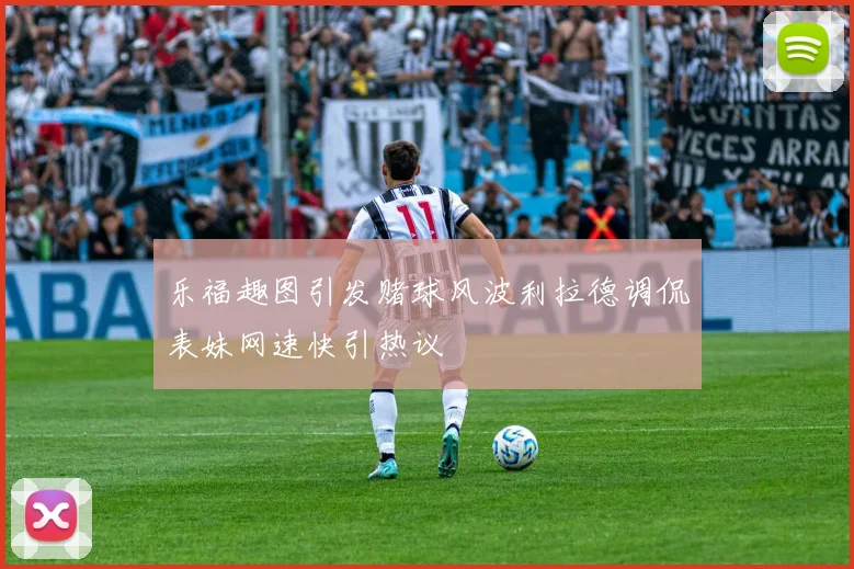 乐福趣图引发赌球风波利拉德调侃表妹网速快引热议
