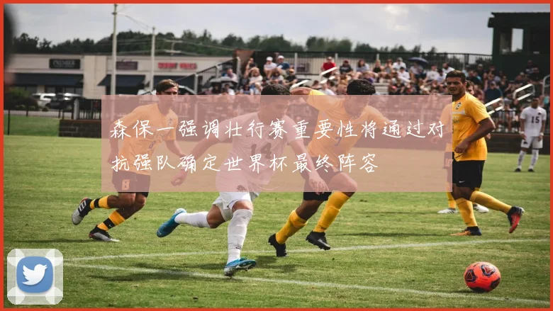 森保一强调壮行赛重要性将通过对抗强队确定世界杯最终阵容