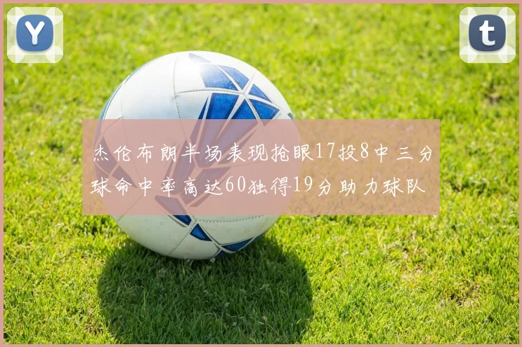 杰伦布朗半场表现抢眼17投8中三分球命中率高达60独得19分助力球队