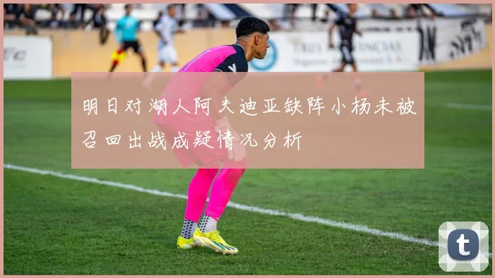 明日对湖人阿夫迪亚缺阵小杨未被召回出战成疑情况分析