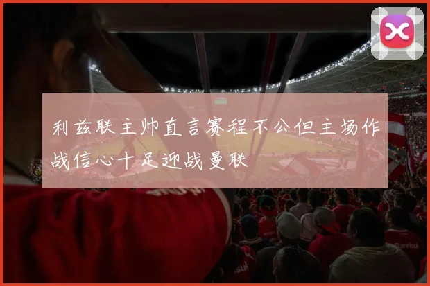 利兹联主帅直言赛程不公但主场作战信心十足迎战曼联