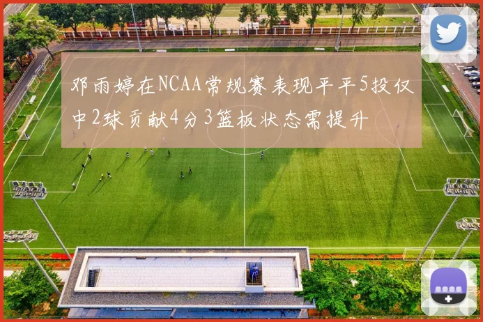 邓雨婷在NCAA常规赛表现平平5投仅中2球贡献4分3篮板状态需提升