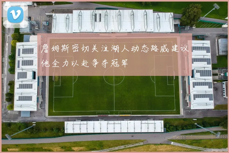 詹姆斯密切关注湖人动态路威建议他全力以赴争夺冠军
