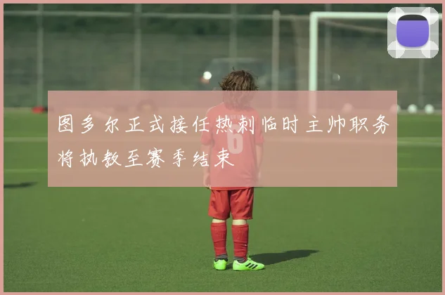 图多尔正式接任热刺临时主帅职务将执教至赛季结束