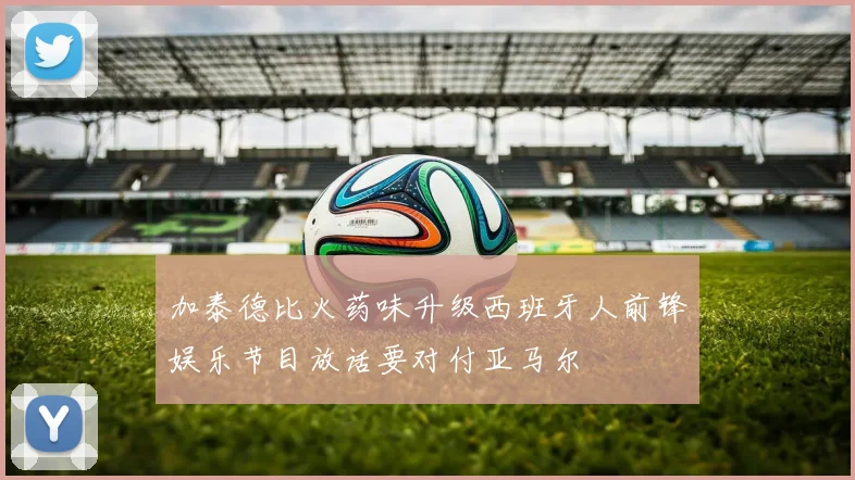 加泰德比火药味升级西班牙人前锋娱乐节目放话要对付亚马尔