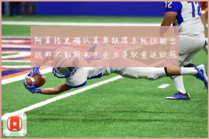 阿莱格里确认莱奥缺席本轮但能出战那不勒斯米兰全力争取重返欧冠资格