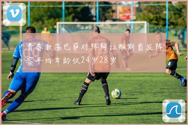 青春激荡巴萨对阵阿拉维斯首发阵容平均年龄仅24岁28岁