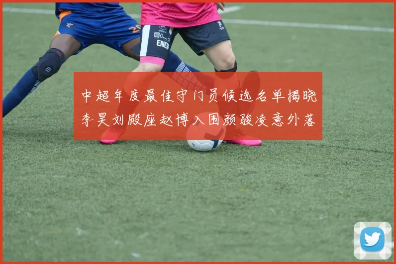 中超年度最佳守门员候选名单揭晓李昊刘殿座赵博入围颜骏凌意外落选