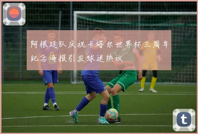阿根廷队庆祝卡塔尔世界杯三周年纪念海报引发球迷热议