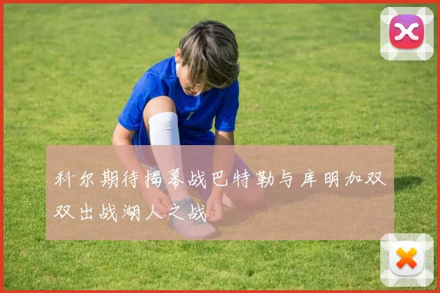 科尔期待揭幕战巴特勒与库明加双双出战湖人之战