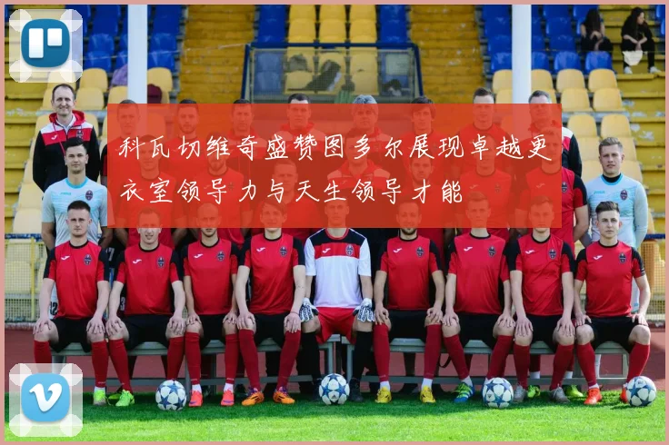 科瓦切维奇盛赞图多尔展现卓越更衣室领导力与天生领导才能