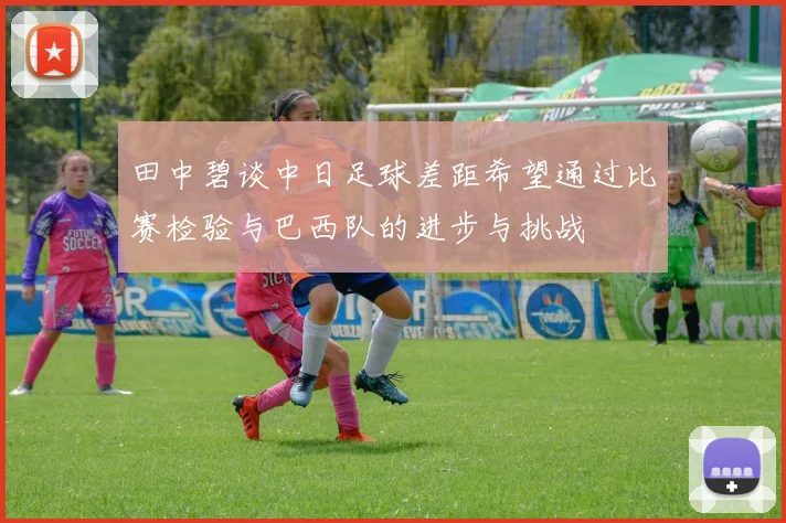 田中碧谈中日足球差距希望通过比赛检验与巴西队的进步与挑战