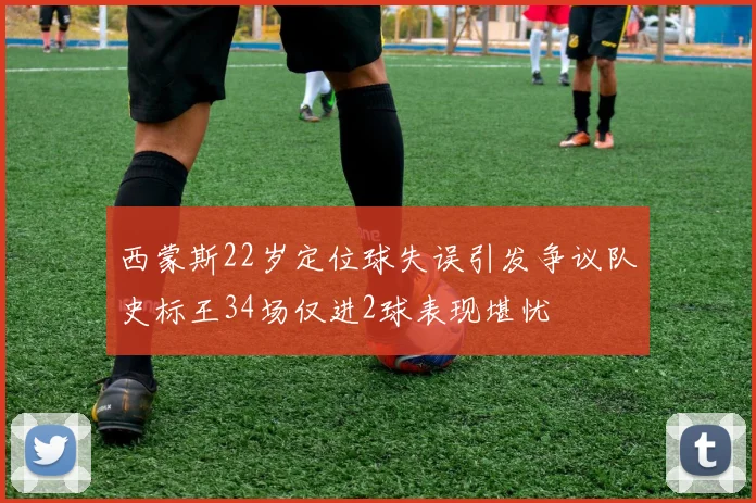 西蒙斯22岁定位球失误引发争议队史标王34场仅进2球表现堪忧