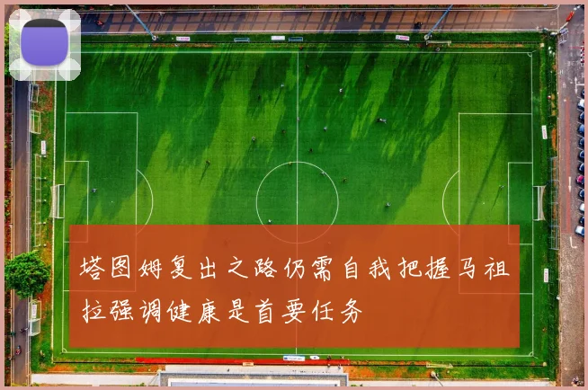 塔图姆复出之路仍需自我把握马祖拉强调健康是首要任务