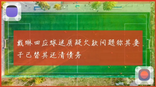 戴琳回应球迷质疑欠款问题称其妻子已替其还清债务