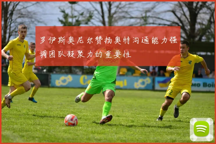 罗伊斯奥尼尔赞扬奥特沟通能力强调团队凝聚力的重要性