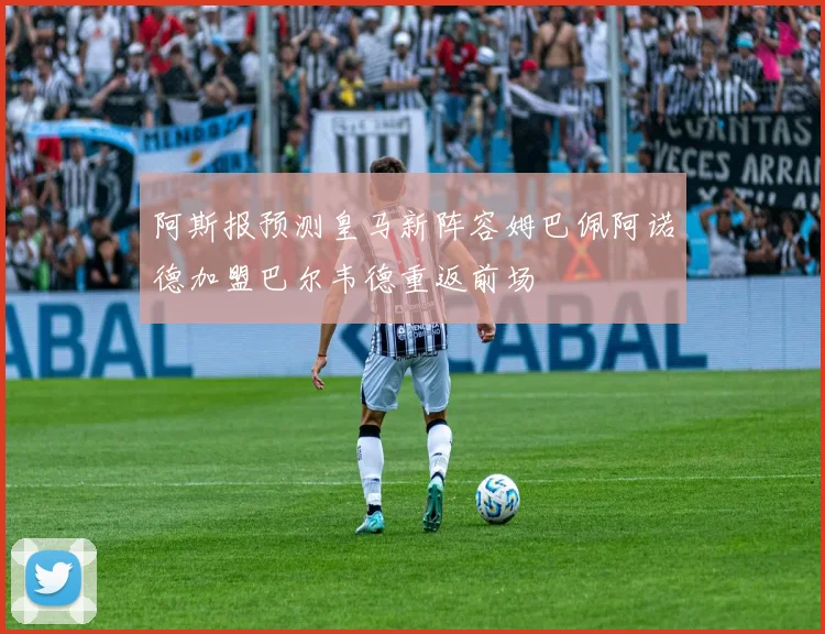 阿斯报预测皇马新阵容姆巴佩阿诺德加盟巴尔韦德重返前场