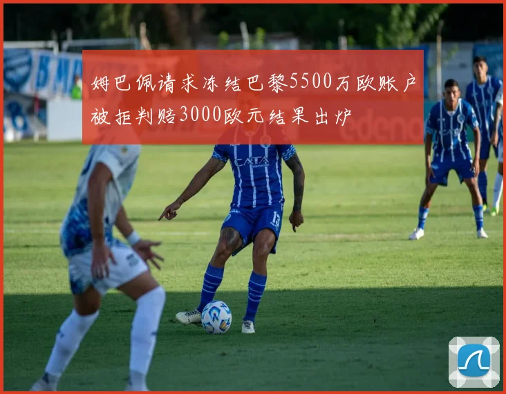 姆巴佩请求冻结巴黎5500万欧账户被拒判赔3000欧元结果出炉