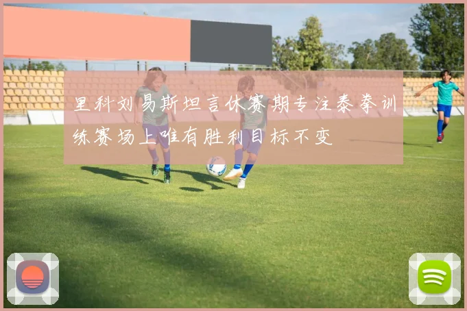 里科刘易斯坦言休赛期专注泰拳训练赛场上唯有胜利目标不变